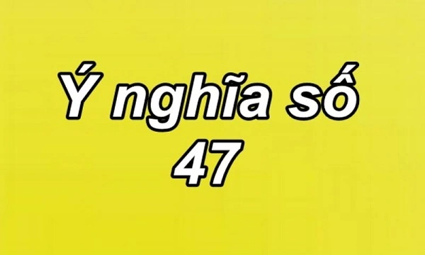 Con số 47 mang nhiều ý nghĩa